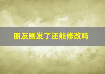 朋友圈发了还能修改吗