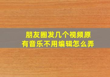 朋友圈发几个视频原有音乐不用编辑怎么弄