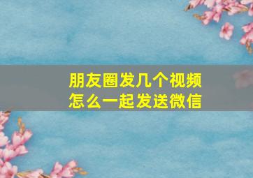 朋友圈发几个视频怎么一起发送微信