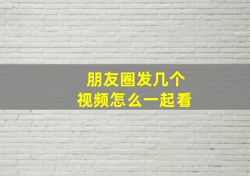 朋友圈发几个视频怎么一起看