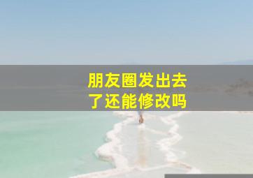 朋友圈发出去了还能修改吗