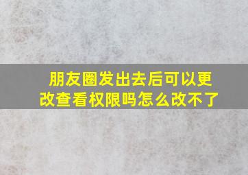 朋友圈发出去后可以更改查看权限吗怎么改不了