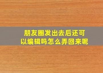 朋友圈发出去后还可以编辑吗怎么弄回来呢