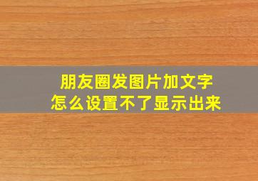 朋友圈发图片加文字怎么设置不了显示出来