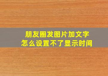 朋友圈发图片加文字怎么设置不了显示时间