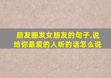 朋友圈发女朋友的句子,说给你最爱的人听的话怎么说