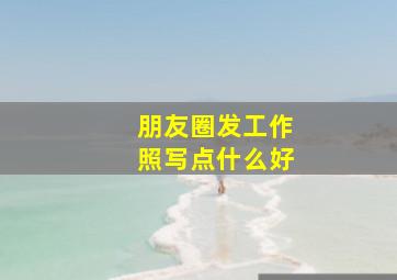 朋友圈发工作照写点什么好