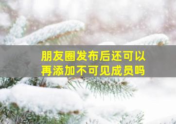 朋友圈发布后还可以再添加不可见成员吗