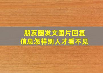 朋友圈发文图片回复信息怎样别人才看不见