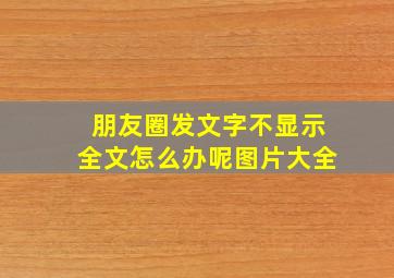 朋友圈发文字不显示全文怎么办呢图片大全