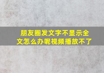 朋友圈发文字不显示全文怎么办呢视频播放不了