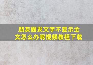 朋友圈发文字不显示全文怎么办呢视频教程下载