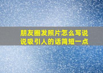 朋友圈发照片怎么写说说吸引人的话简短一点