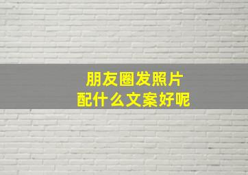 朋友圈发照片配什么文案好呢