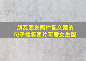 朋友圈发照片配文案的句子搞笑图片可爱女生版