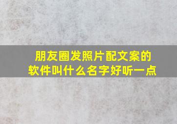 朋友圈发照片配文案的软件叫什么名字好听一点