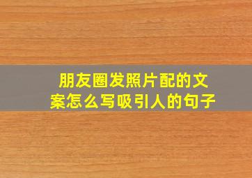 朋友圈发照片配的文案怎么写吸引人的句子