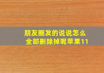 朋友圈发的说说怎么全部删除掉呢苹果11