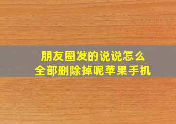 朋友圈发的说说怎么全部删除掉呢苹果手机