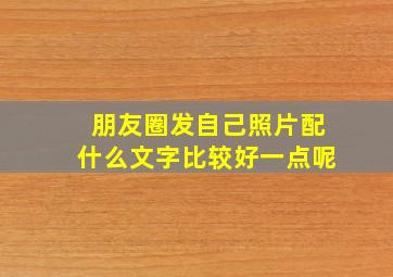 朋友圈发自己照片配什么文字比较好一点呢