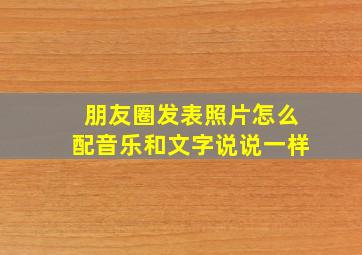 朋友圈发表照片怎么配音乐和文字说说一样