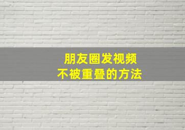 朋友圈发视频不被重叠的方法