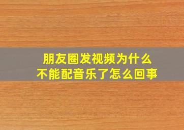 朋友圈发视频为什么不能配音乐了怎么回事