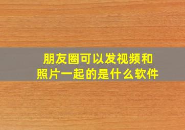 朋友圈可以发视频和照片一起的是什么软件