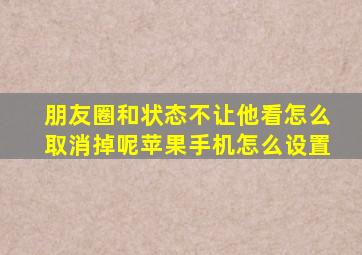 朋友圈和状态不让他看怎么取消掉呢苹果手机怎么设置