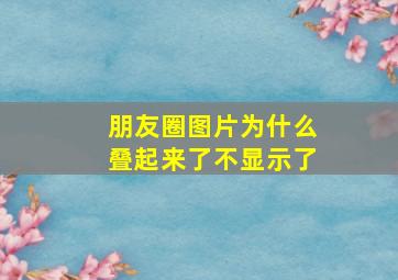 朋友圈图片为什么叠起来了不显示了