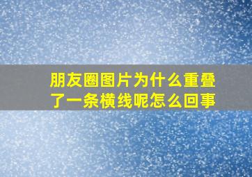 朋友圈图片为什么重叠了一条横线呢怎么回事