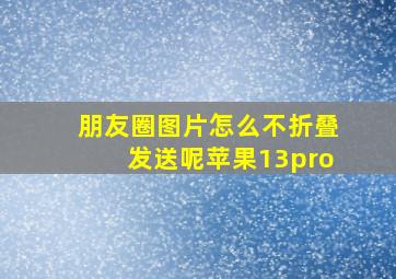 朋友圈图片怎么不折叠发送呢苹果13pro