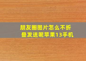 朋友圈图片怎么不折叠发送呢苹果13手机