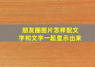 朋友圈图片怎样配文字和文字一起显示出来