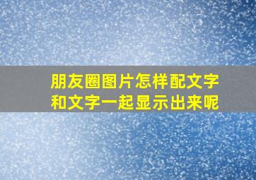 朋友圈图片怎样配文字和文字一起显示出来呢