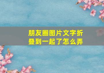 朋友圈图片文字折叠到一起了怎么弄