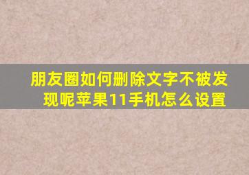 朋友圈如何删除文字不被发现呢苹果11手机怎么设置