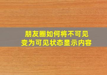 朋友圈如何将不可见变为可见状态显示内容