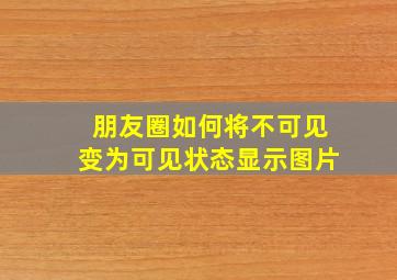 朋友圈如何将不可见变为可见状态显示图片