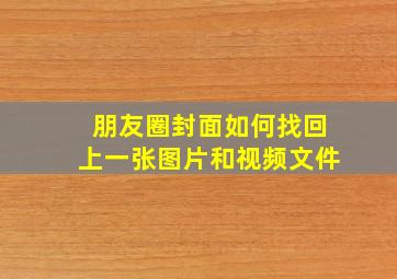 朋友圈封面如何找回上一张图片和视频文件