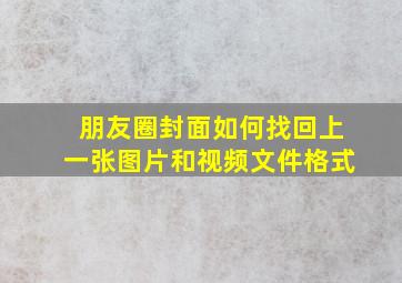 朋友圈封面如何找回上一张图片和视频文件格式