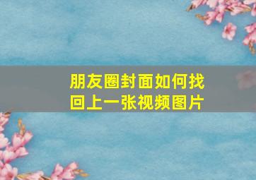 朋友圈封面如何找回上一张视频图片