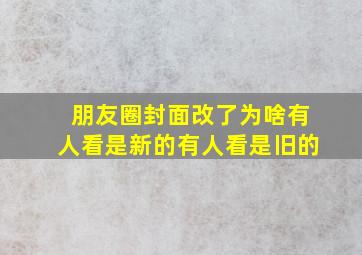 朋友圈封面改了为啥有人看是新的有人看是旧的