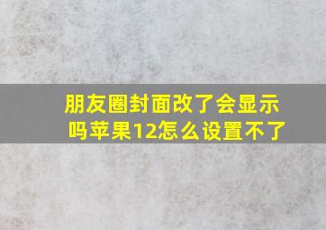 朋友圈封面改了会显示吗苹果12怎么设置不了