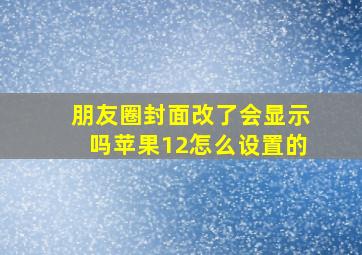 朋友圈封面改了会显示吗苹果12怎么设置的