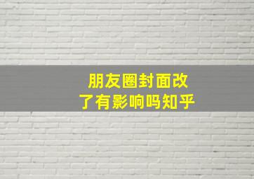 朋友圈封面改了有影响吗知乎