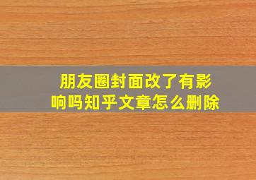 朋友圈封面改了有影响吗知乎文章怎么删除