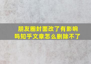 朋友圈封面改了有影响吗知乎文章怎么删除不了