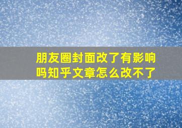 朋友圈封面改了有影响吗知乎文章怎么改不了