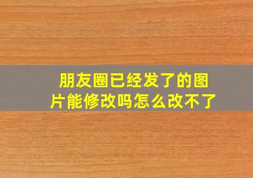 朋友圈已经发了的图片能修改吗怎么改不了